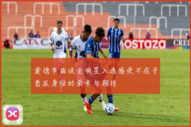 爱德华兹谈全明星入选感受不在乎首发身份的荣幸与期待